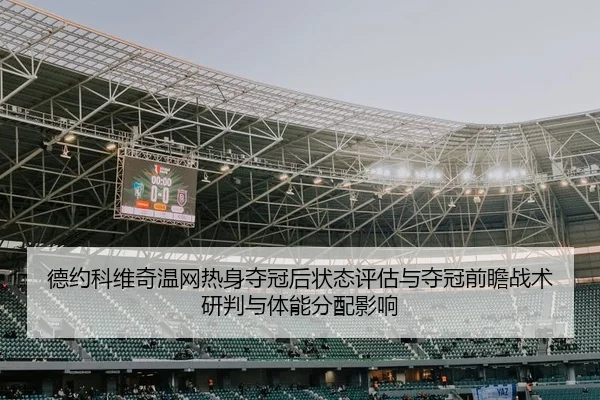德约科维奇温网热身夺冠后状态评估与夺冠前瞻战术研判与体能分配影响