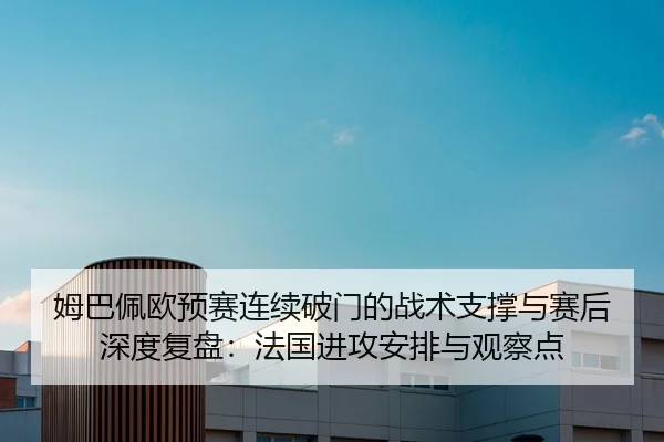 姆巴佩欧预赛连续破门的战术支撑与赛后深度复盘：法国进攻安排与观察点