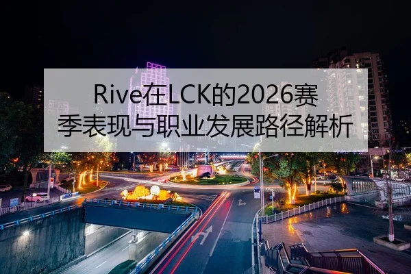 Rive在LCK的2026赛季表现与职业发展路径解析