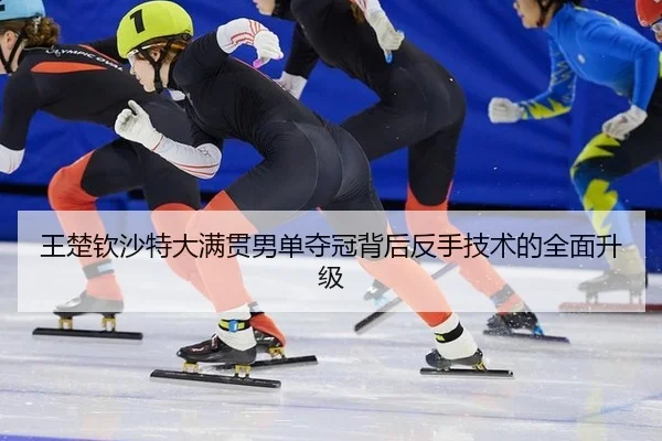 王楚钦沙特大满贯男单夺冠背后反手技术的全面升级